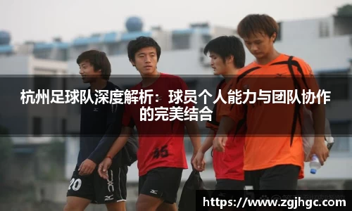 杭州足球队深度解析：球员个人能力与团队协作的完美结合