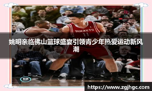 姚明亲临佛山篮球盛宴引领青少年热爱运动新风潮