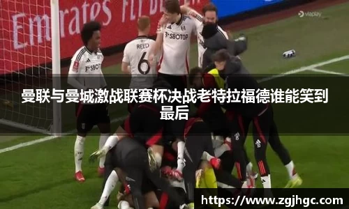 曼联与曼城激战联赛杯决战老特拉福德谁能笑到最后