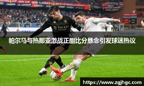 帕尔马与热那亚激战正酣比分悬念引发球迷热议