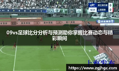 09vs足球比分分析与预测助你掌握比赛动态与精彩瞬间