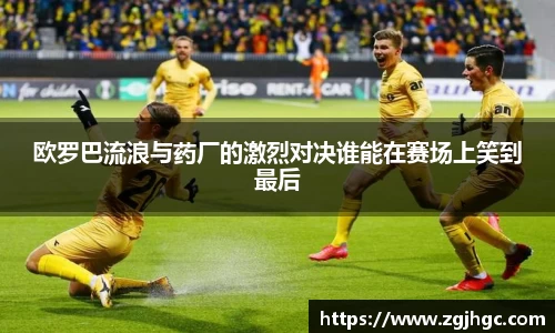 欧罗巴流浪与药厂的激烈对决谁能在赛场上笑到最后