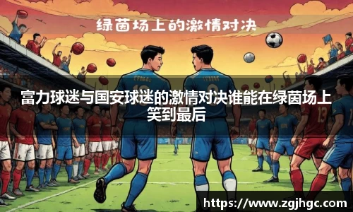 富力球迷与国安球迷的激情对决谁能在绿茵场上笑到最后