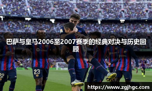 巴萨与皇马2006至2007赛季的经典对决与历史回顾