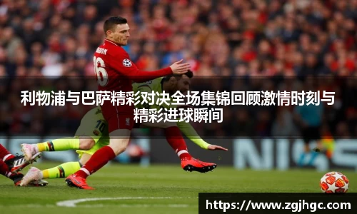 利物浦与巴萨精彩对决全场集锦回顾激情时刻与精彩进球瞬间